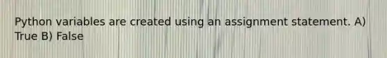 Python variables are created using an assignment statement. A) True B) False