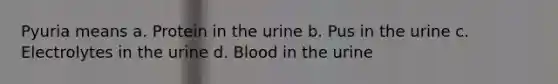 Pyuria means a. Protein in the urine b. Pus in the urine c. Electrolytes in the urine d. Blood in the urine