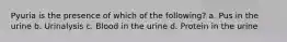 Pyuria is the presence of which of the following? a. Pus in the urine b. Urinalysis c. Blood in the urine d. Protein in the urine