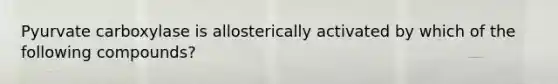 Pyurvate carboxylase is allosterically activated by which of the following compounds?