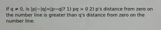 If q ≠ 0, is |p|−|q|=|p−q|? 1) pq > 0 2) p's distance from zero on the number line is greater than q's distance from zero on the number line.