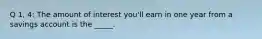Q 1, 4: The amount of interest you'll earn in one year from a savings account is the _____.