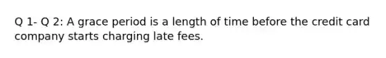 Q 1- Q 2: A grace period is a length of time before the credit card company starts charging late fees.