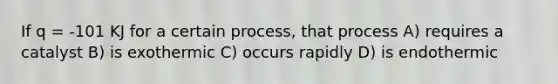 If q = -101 KJ for a certain process, that process A) requires a catalyst B) is exothermic C) occurs rapidly D) is endothermic