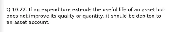 Q 10.22: If an expenditure extends the useful life of an asset but does not improve its quality or quantity, it should be debited to an asset account.