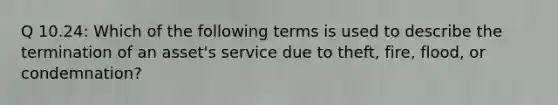 Q 10.24: Which of the following terms is used to describe the termination of an asset's service due to theft, fire, flood, or condemnation?