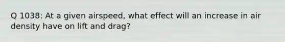 Q 1038: At a given airspeed, what effect will an increase in air density have on lift and drag?