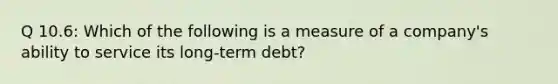 Q 10.6: Which of the following is a measure of a company's ability to service its long-term debt?