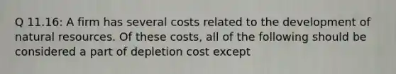 Q 11.16: A firm has several costs related to the development of natural resources. Of these costs, all of the following should be considered a part of depletion cost except