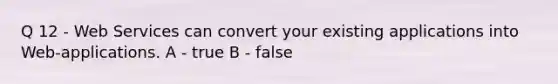 Q 12 - Web Services can convert your existing applications into Web-applications. A - true B - false