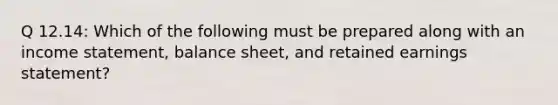 Q 12.14: Which of the following must be prepared along with an income statement, balance sheet, and retained earnings statement?