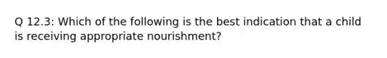 Q 12.3: Which of the following is the best indication that a child is receiving appropriate nourishment?