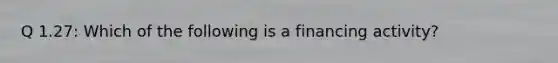 Q 1.27: Which of the following is a financing activity?