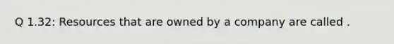 Q 1.32: Resources that are owned by a company are called .