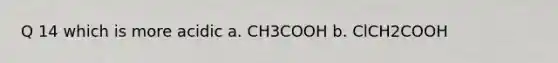 Q 14 which is more acidic a. CH3COOH b. ClCH2COOH