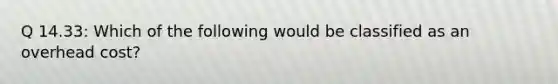 Q 14.33: Which of the following would be classified as an overhead cost?