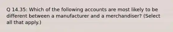 Q 14.35: Which of the following accounts are most likely to be different between a manufacturer and a merchandiser? (Select all that apply.)