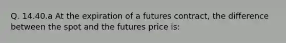 Q. 14.40.a At the expiration of a futures contract, the difference between the spot and the futures price is: