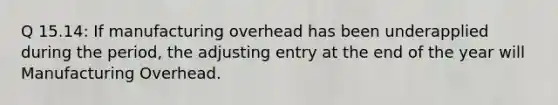 Q 15.14: If manufacturing overhead has been underapplied during the period, the adjusting entry at the end of the year will Manufacturing Overhead.