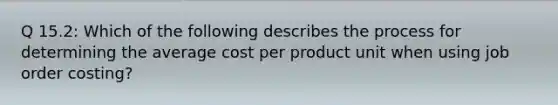 Q 15.2: Which of the following describes the process for determining the average cost per product unit when using job order costing?