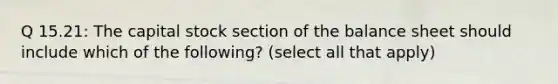 Q 15.21: The capital stock section of the balance sheet should include which of the following? (select all that apply)