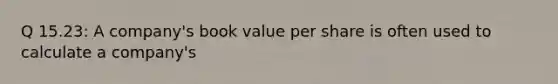 Q 15.23: A company's book value per share is often used to calculate a company's