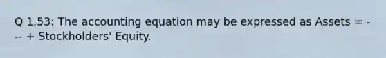 Q 1.53: The accounting equation may be expressed as Assets = --- + Stockholders' Equity.