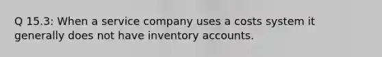 Q 15.3: When a service company uses a costs system it generally does not have inventory accounts.