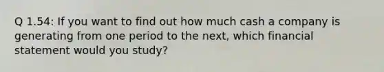 Q 1.54: If you want to find out how much cash a company is generating from one period to the next, which financial statement would you study?