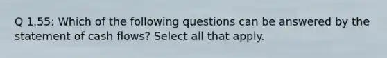 Q 1.55: Which of the following questions can be answered by the statement of cash flows? Select all that apply.