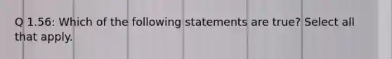 Q 1.56: Which of the following statements are true? Select all that apply.