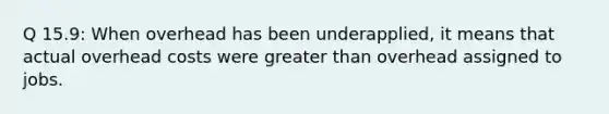 Q 15.9: When overhead has been underapplied, it means that actual overhead costs were greater than overhead assigned to jobs.