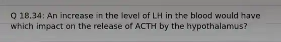 Q 18.34: An increase in the level of LH in <a href='https://www.questionai.com/knowledge/k7oXMfj7lk-the-blood' class='anchor-knowledge'>the blood</a> would have which impact on the release of ACTH by the hypothalamus?