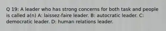 Q 19: A leader who has strong concerns for both task and people is called a(n) A: laissez-faire leader. B: autocratic leader. C: democratic leader. D: human relations leader.