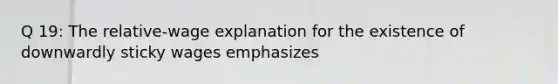 Q 19: The relative-wage explanation for the existence of downwardly sticky wages emphasizes