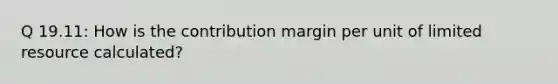 Q 19.11: How is the contribution margin per unit of limited resource calculated?