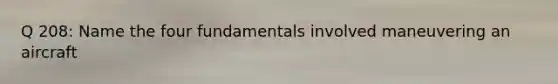 Q 208: Name the four fundamentals involved maneuvering an aircraft