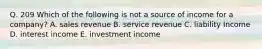 Q. 209 Which of the following is not a source of income for a company? A. sales revenue B. service revenue C. liability Income D. interest income E. investment income