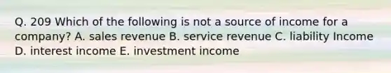 Q. 209 Which of the following is not a source of income for a company? A. sales revenue B. service revenue C. liability Income D. interest income E. investment income