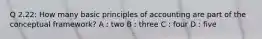 Q 2.22: How many basic principles of accounting are part of the conceptual framework? A : two B : three C : four D : five