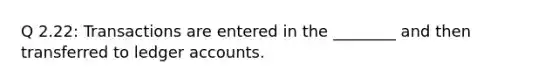 Q 2.22: Transactions are entered in the ________ and then transferred to ledger accounts.