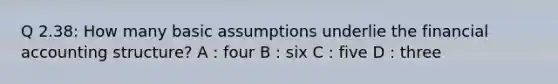 Q 2.38: How many basic assumptions underlie the financial accounting structure? A : four B : six C : five D : three