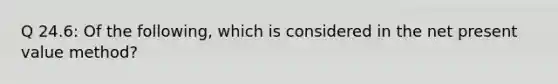 Q 24.6: Of the following, which is considered in the net present value method?