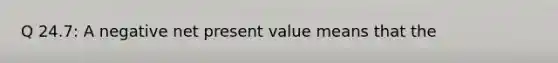 Q 24.7: A negative net present value means that the