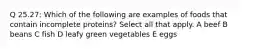 Q 25.27: Which of the following are examples of foods that contain incomplete proteins? Select all that apply. A beef B beans C fish D leafy green vegetables E eggs