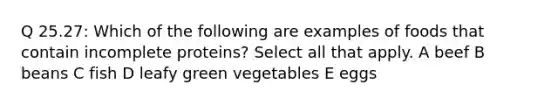 Q 25.27: Which of the following are examples of foods that contain incomplete proteins? Select all that apply. A beef B beans C fish D leafy green vegetables E eggs