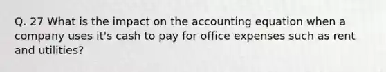 Q. 27 What is the impact on the accounting equation when a company uses it's cash to pay for office expenses such as rent and utilities?