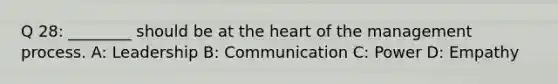 Q 28: ________ should be at the heart of the management process. A: Leadership B: Communication C: Power D: Empathy