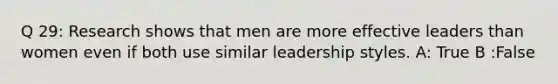 Q 29: Research shows that men are more effective leaders than women even if both use similar leadership styles. A: True B :False