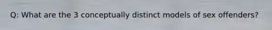 Q: What are the 3 conceptually distinct models of sex offenders?